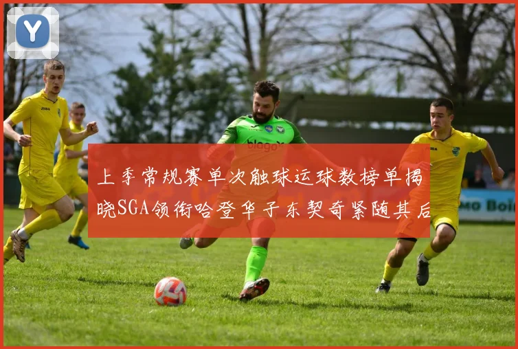 上季常规赛单次触球运球数榜单揭晓SGA领衔哈登华子东契奇紧随其后