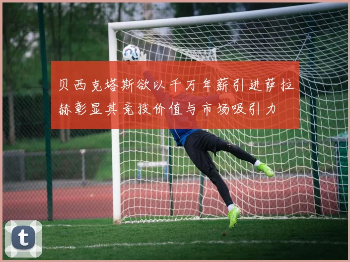贝西克塔斯欲以千万年薪引进萨拉赫彰显其竞技价值与市场吸引力