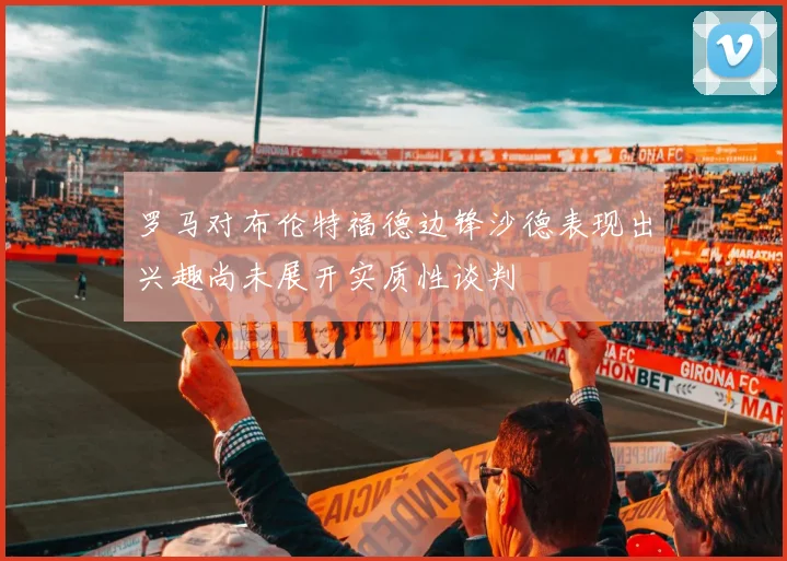 罗马对布伦特福德边锋沙德表现出兴趣尚未展开实质性谈判
