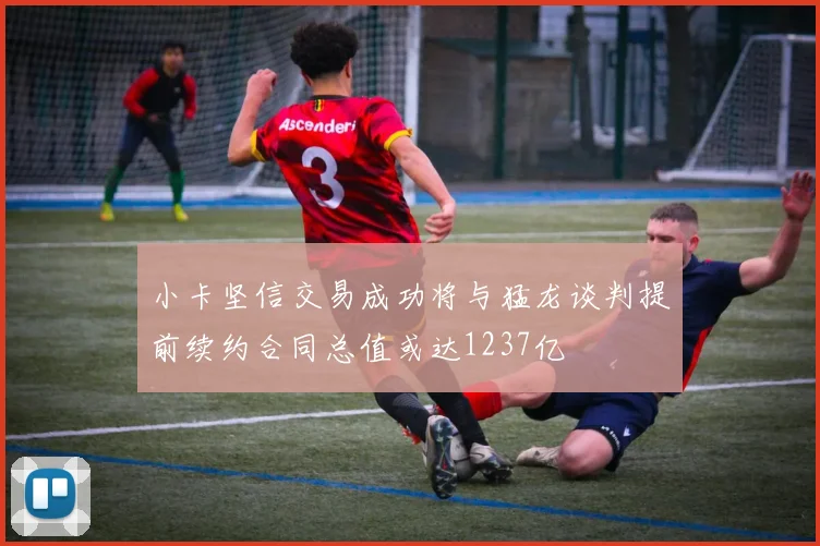 小卡坚信交易成功将与猛龙谈判提前续约合同总值或达1237亿
