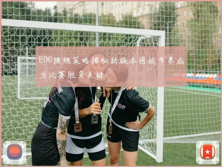 EDG换线策略揭秘新版本团战节奏成为比赛胜负关键