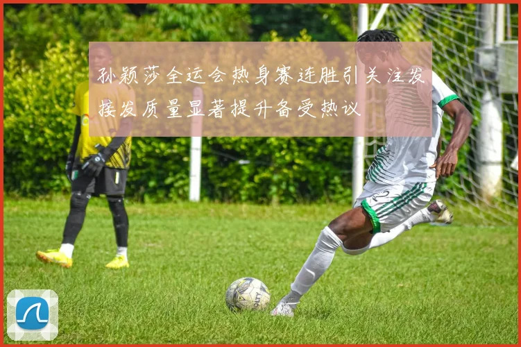 孙颖莎全运会热身赛连胜引关注发接发质量显著提升备受热议