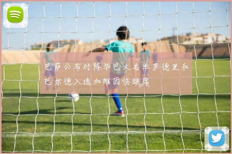 巴萨公布对阵毕巴大名单罗德里和巴尔德入选加维因伤缺席
