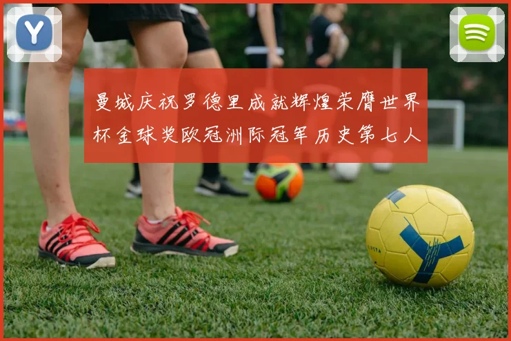 曼城庆祝罗德里成就辉煌荣膺世界杯金球奖欧冠洲际冠军历史第七人